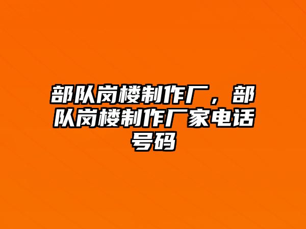 部隊崗樓制作廠，部隊崗樓制作廠家電話號碼